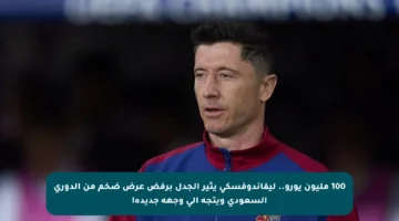 100 مليون يورو.. ليفاندوفسكي يثير الجدل برفض عرض ضخم من الدوري السعودي ويتجه إلى وجهة جديدة!